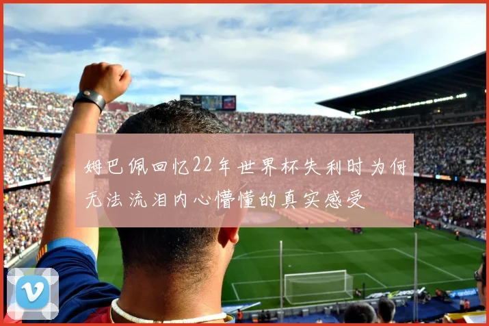 姆巴佩回忆22年世界杯失利时为何无法流泪内心懵懂的真实感受