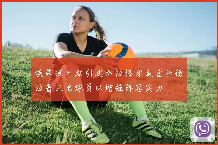 埃弗顿计划引进加拉格尔麦金和德拉普三名球员以增强阵容实力
