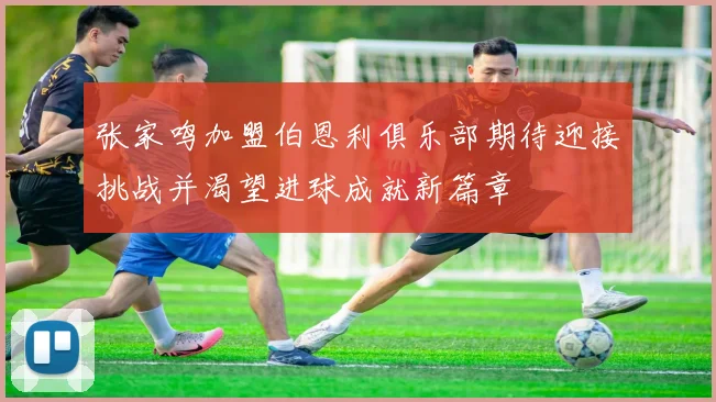 张家鸣加盟伯恩利俱乐部期待迎接挑战并渴望进球成就新篇章