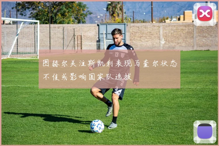 图赫尔关注斯凯利表现马奎尔状态不佳或影响国家队选拔