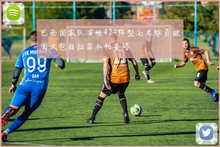 巴西国家队演练424阵型七名球员被淘汰包括拉菲和帕奎塔
