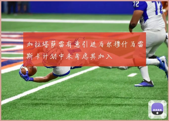 加拉塔萨雷有意引进马尔穆什马雷斯卡计划中未考虑其加入