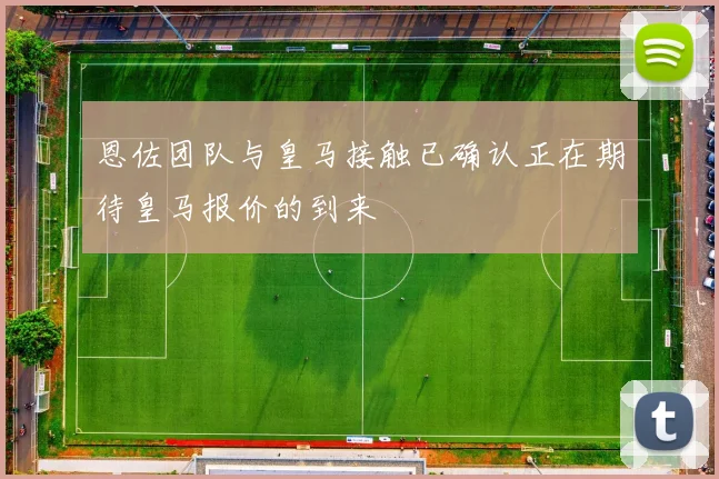 恩佐团队与皇马接触已确认正在期待皇马报价的到来