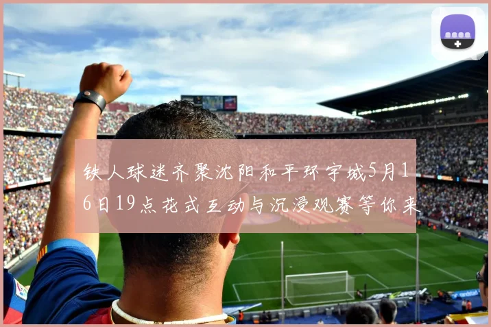 铁人球迷齐聚沈阳和平环宇城5月16日19点花式互动与沉浸观赛等你来参与