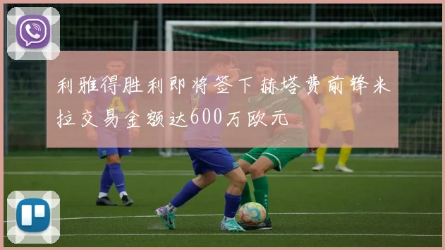 利雅得胜利即将签下赫塔费前锋米拉交易金额达600万欧元