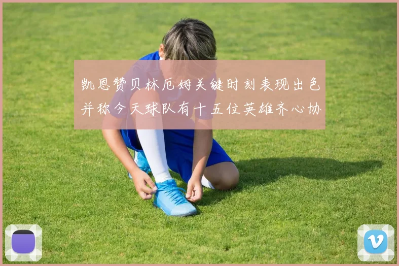 凯恩赞贝林厄姆关键时刻表现出色并称今天球队有十五位英雄齐心协力
