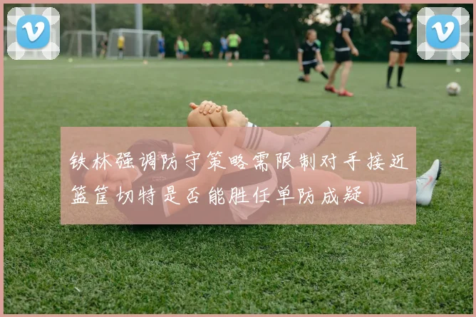 铁林强调防守策略需限制对手接近篮筐切特是否能胜任单防成疑