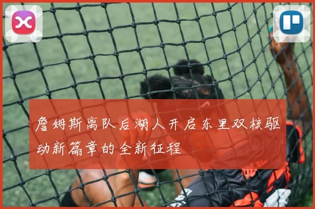 詹姆斯离队后湖人开启东里双核驱动新篇章的全新征程