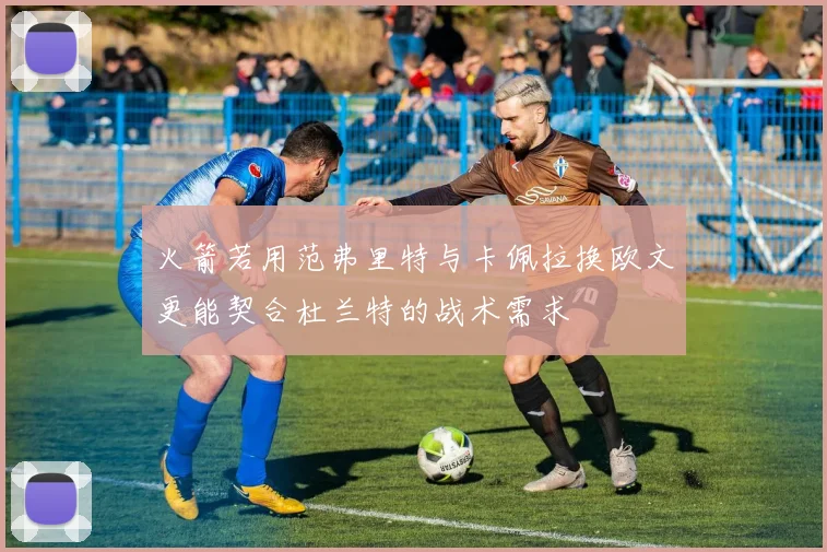 火箭若用范弗里特与卡佩拉换欧文更能契合杜兰特的战术需求