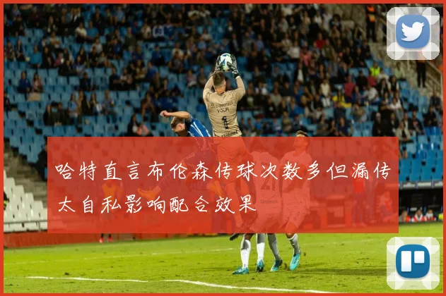 哈特直言布伦森传球次数多但漏传太自私影响配合效果