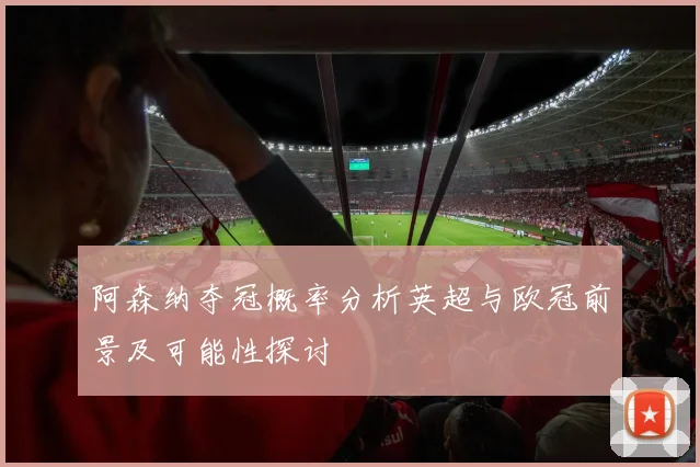 阿森纳夺冠概率分析英超与欧冠前景及可能性探讨