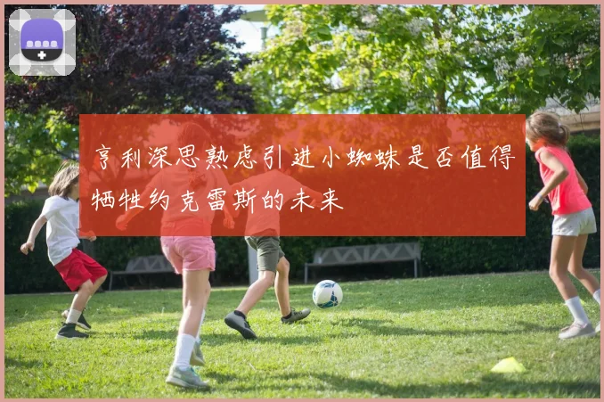 亨利深思熟虑引进小蜘蛛是否值得牺牲约克雷斯的未来