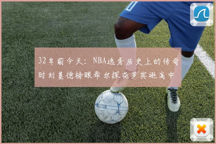 32年前今天：NBA选秀历史上的传奇时刻基德榜眼希尔探花罗宾逊高中状元回顾