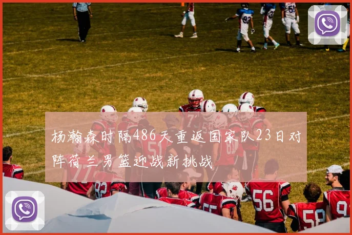 杨瀚森时隔486天重返国家队23日对阵荷兰男篮迎战新挑战