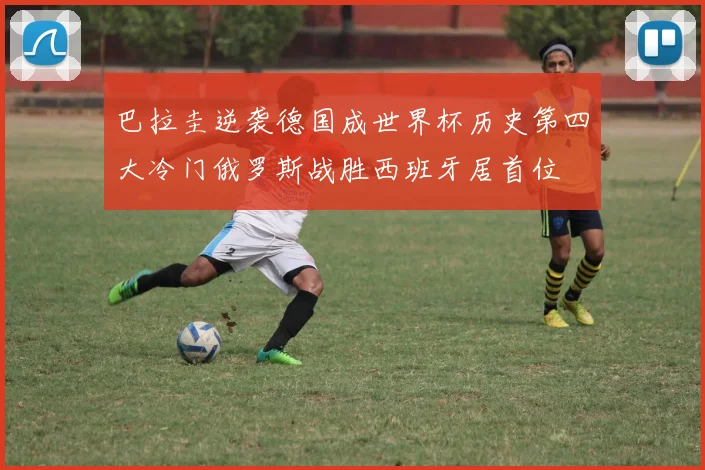 巴拉圭逆袭德国成世界杯历史第四大冷门俄罗斯战胜西班牙居首位