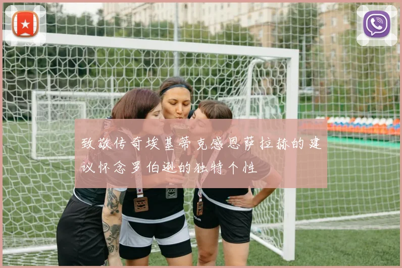 致敬传奇埃基蒂克感恩萨拉赫的建议怀念罗伯逊的独特个性