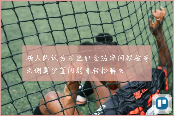 湖人队认为东里组合防守问题被夸大侧翼护筐问题可轻松解决