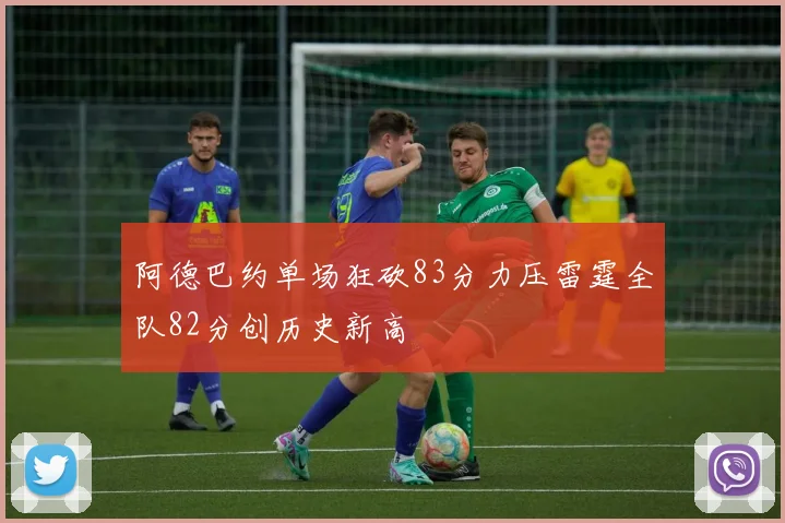 阿德巴约单场狂砍83分力压雷霆全队82分创历史新高