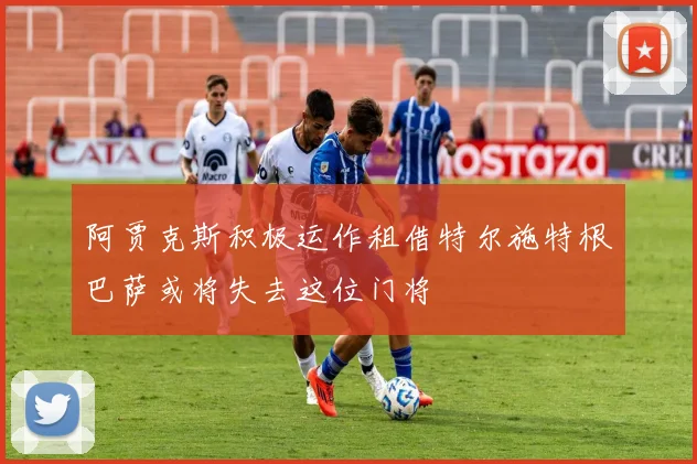 阿贾克斯积极运作租借特尔施特根巴萨或将失去这位门将