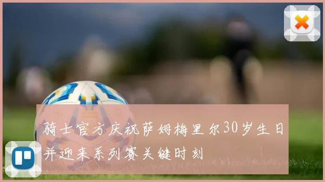骑士官方庆祝萨姆梅里尔30岁生日并迎来系列赛关键时刻